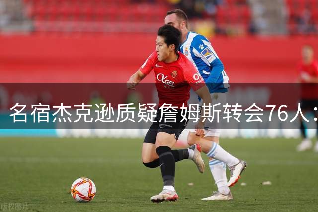 名宿杰克逊质疑詹姆斯转会76人：此举终止历史最佳讨论
