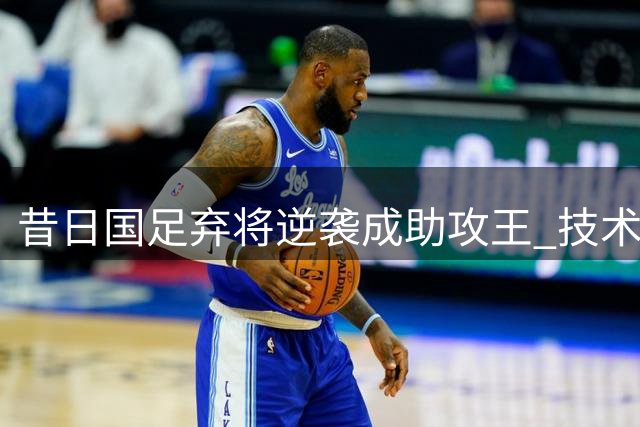 昔日国足弃将逆袭成助攻王 技术流中场重获新帅青睐
