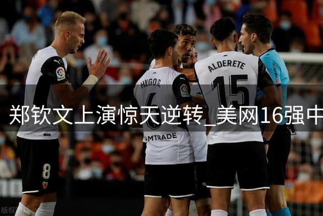 郑钦文上演惊天逆转 美网16强中国独苗诞生