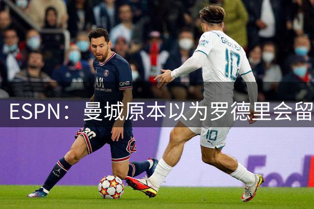 ESPN：曼城原本以为罗德里会留队，并计划让他带布阿迪成长
